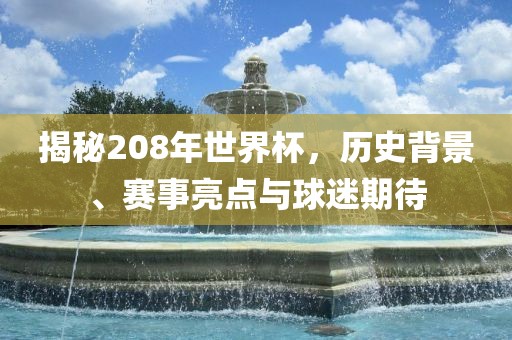 揭秘208年世界杯，历史背景、赛事亮点与球迷期待