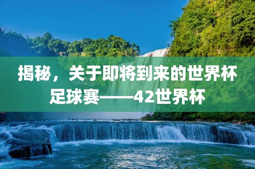 揭秘，关于即将到来的世界杯足球赛——42世界杯