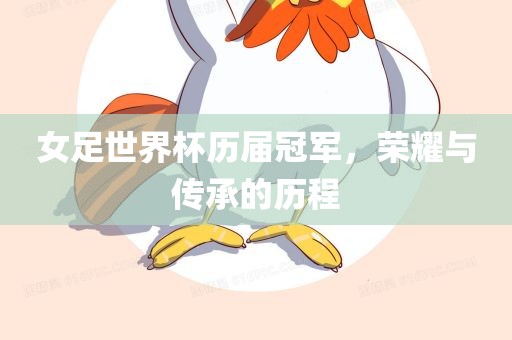 女足世界杯历届冠军，荣耀与传承的历程