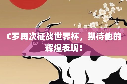 C罗再次征战世界杯，期待他的辉煌表现！