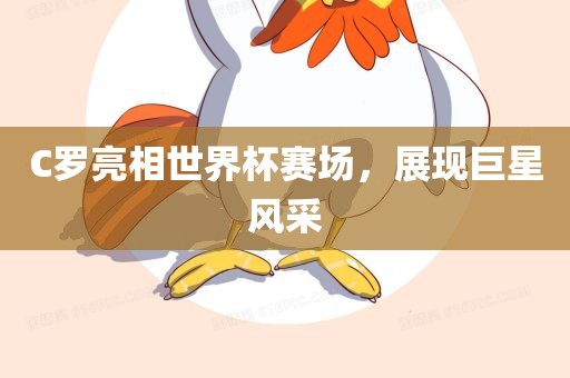 C罗亮相世界杯赛场，展现巨星风采