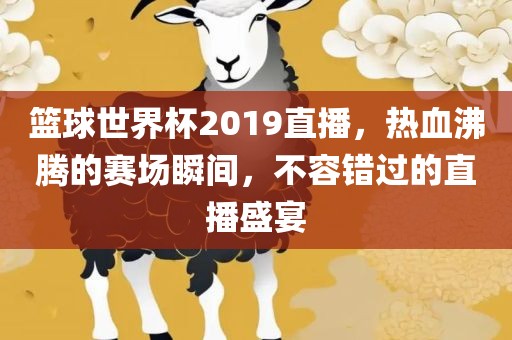 篮球世界杯2019直播，热血沸腾的赛场瞬间，不容错过的直播盛宴
