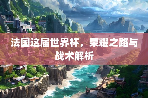 法国这届世界杯，荣耀之路与战术解析
