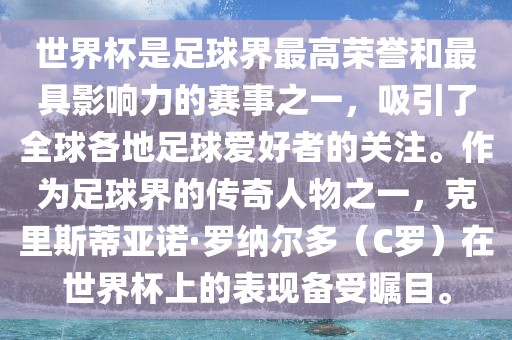 世界杯是足球界最高荣誉和最具影响力的赛事之一，吸引了全球各地足球爱好者的关注。作为足球界的传奇人物之一，克里斯蒂亚诺·罗纳尔多（C罗）在世界杯上的表现备受瞩目。