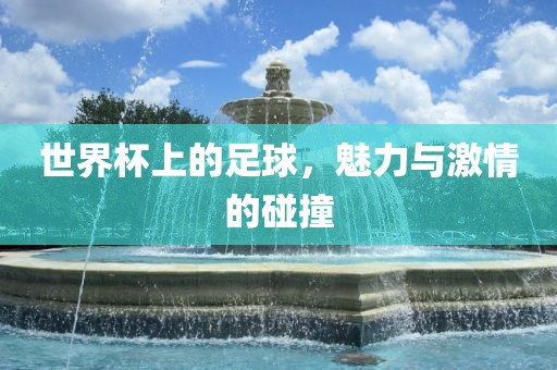 世界杯上的足球，魅力与激情的碰撞