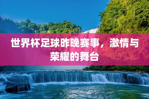 世界杯足球昨晚赛事，激情与荣耀的舞台