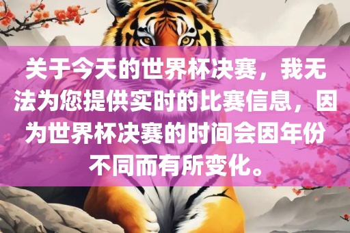 关于今天的世界杯决赛，我无法为您提供实时的比赛信息，因为世界杯决赛的时间会因年份不同而有所变化。
