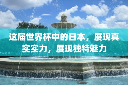 这届世界杯中的日本，展现真实实力，展现独特魅力