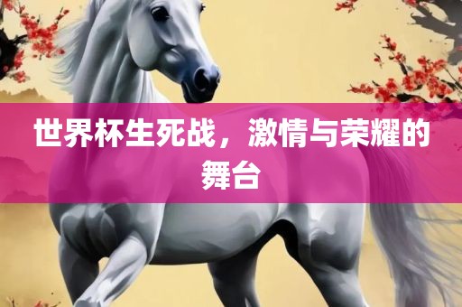 世界杯生死战，激情与荣耀的舞台