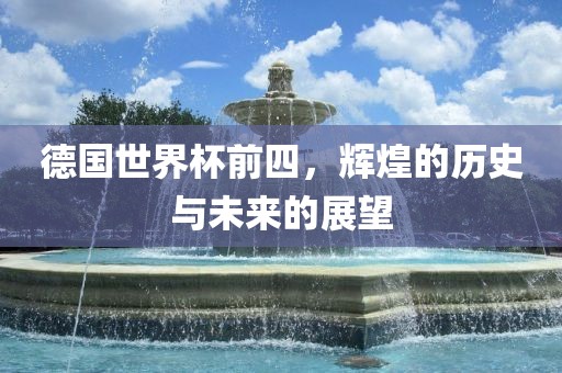 德国世界杯前四，辉煌的历史与未来的展望