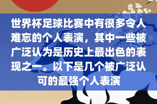 世界杯足球比赛中有很多令人难忘的个人表演，其中一些被广泛认为是历史上最出色的表现之一。以下是几个被广泛认可的最强个人表演