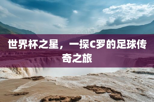 世界杯之星，一探C罗的足球传奇之旅