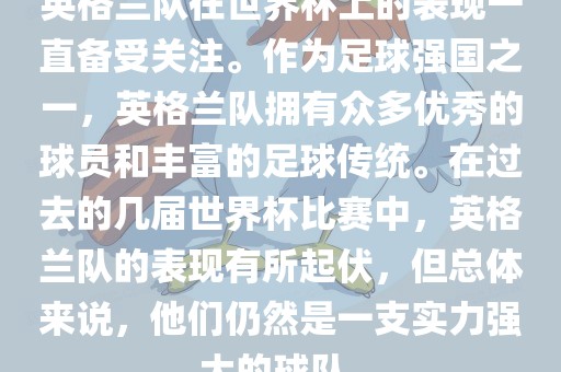 英格兰队在世界杯上的表现一直备受关注。作为足球强国之一，英格兰队拥有众多优秀的球员和丰富的足球传统。在过去的几届世界杯比赛中，英格兰队的表现有所起伏，但总体来说，他们仍然是一支实力强大的球队。