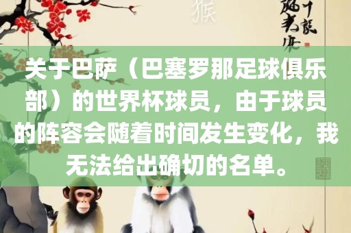 关于巴萨（巴塞罗那足球俱乐部）的世界杯球员，由于球员的阵容会随着时间发生变化，我无法给出确切的名单。