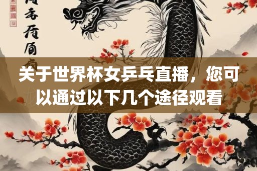 关于世界杯女乒乓直播，您可以通过以下几个途径观看