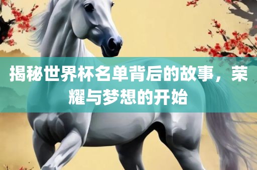 揭秘世界杯名单背后的故事，荣耀与梦想的开始