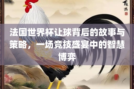 法国世界杯让球背后的故事与策略，一场竞技盛宴中的智慧博弈