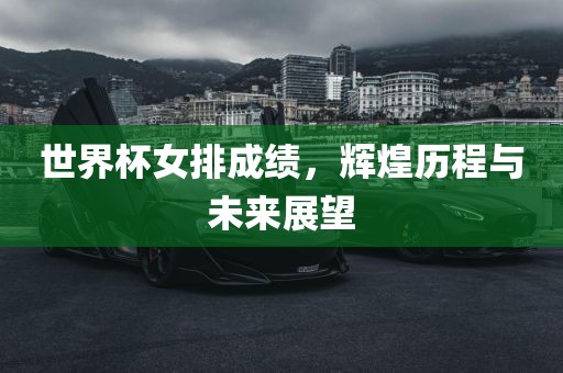 世界杯女排成绩，辉煌历程与未来展望