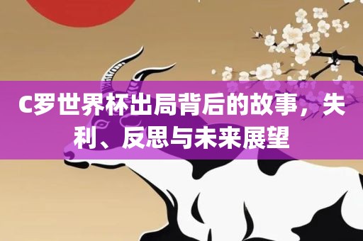C罗世界杯出局背后的故事，失利、反思与未来展望
