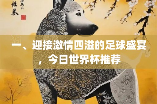 一、迎接激情四溢的足球盛宴，今日世界杯推荐