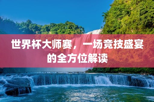 世界杯大师赛，一场竞技盛宴的全方位解读