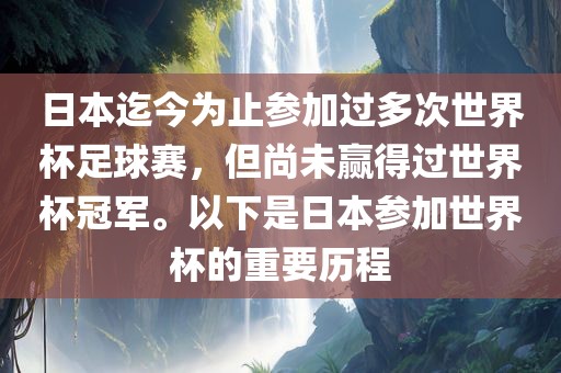 日本迄今为止参加过多次世界杯足球赛，但尚未赢得过世界杯冠军。以下是日本参加世界杯的重要历程