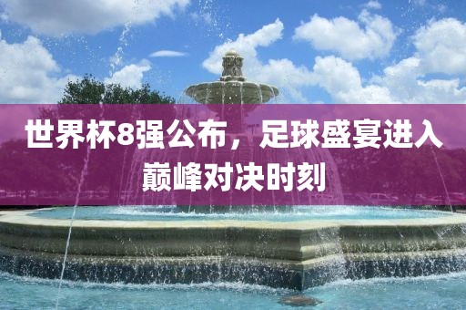 世界杯8强公布，足球盛宴进入巅峰对决时刻
