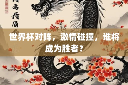 世界杯对阵，激情碰撞，谁将成为胜者？