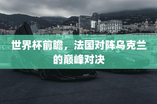 世界杯前瞻，法国对阵乌克兰的巅峰对决