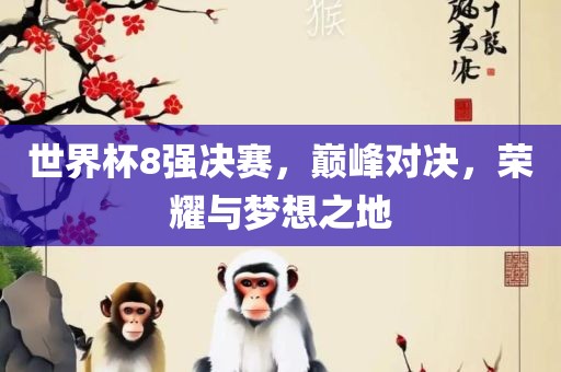 世界杯8强决赛，巅峰对决，荣耀与梦想之地