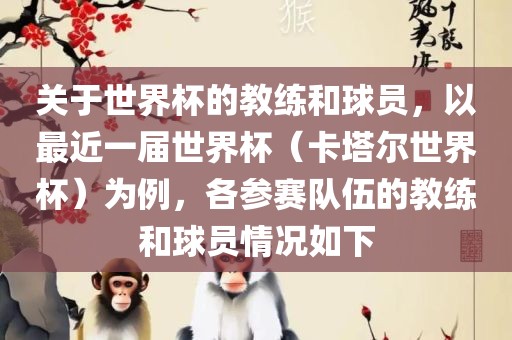 关于世界杯的教练和球员，以最近一届世界杯（卡塔尔世界杯）为例，各参赛队伍的教练和球员情况如下