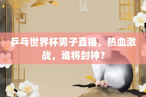 乒乓世界杯男子直播，热血激战，谁将封神？
