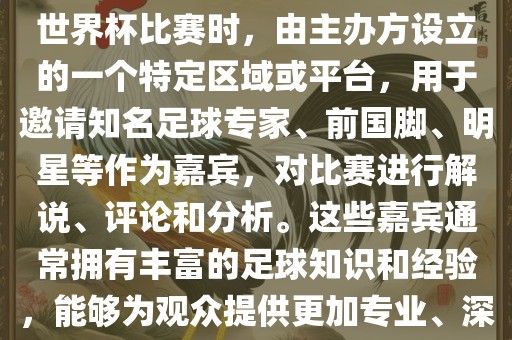 世界杯点将台是指在进行足球世界杯比赛时，由主办方设立的一个特定区域或平台，用于邀请知名足球专家、前国脚、明星等作为嘉宾，对比赛进行解说、评论和分析。这些嘉宾通常拥有丰富的足球知识和经验，能够为观众提供更加专业、深入的比赛解读。