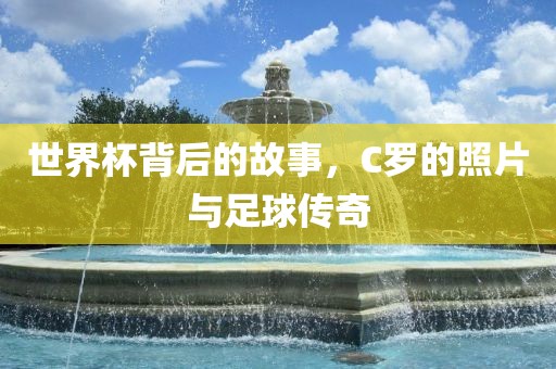 世界杯背后的故事，C罗的照片与足球传奇