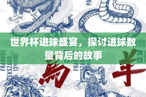 世界杯进球盛宴，探讨进球数量背后的故事