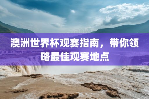 澳洲世界杯观赛指南，带你领略最佳观赛地点