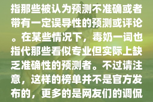 关于世界杯的毒奶榜，通常是指那些被认为预测不准确或者带有一定误导性的预测或评论。在某些情况下，毒奶一词也指代那些看似专业但实际上缺乏准确性的预测者。不过请注意，这样的榜单并不是官方发布的，更多的是网友们的调侃和娱乐话题。