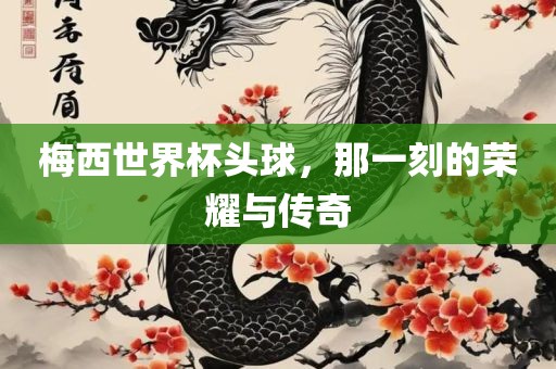 梅西世界杯头球，那一刻的荣耀与传奇
