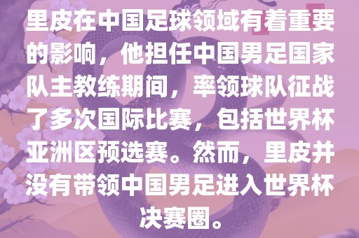 里皮在中国足球领域有着重要的影响，他担任中国男足国家队主教练期间，率领球队征战了多次国际比赛，包括世界杯亚洲区预选赛。然而，里皮并没有带领中国男足进入世界杯决赛圈。