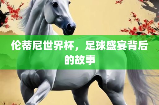 伦蒂尼世界杯，足球盛宴背后的故事