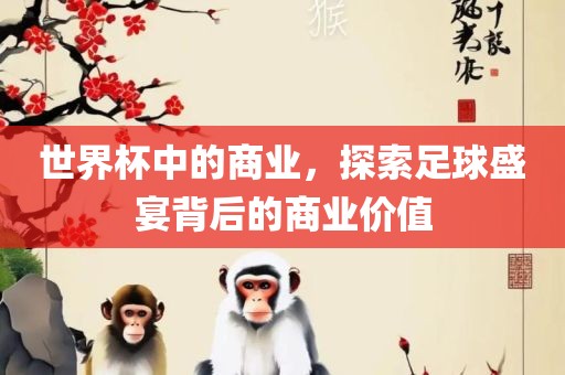 世界杯中的商业，探索足球盛宴背后的商业价值