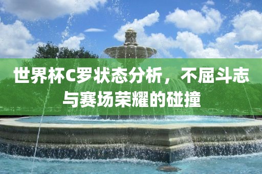 世界杯C罗状态分析，不屈斗志与赛场荣耀的碰撞