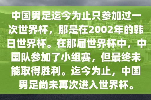 中国男足迄今为止只参加过一次世界杯，那是在2002年的韩日世界杯。在那届世界杯中，中国队参加了小组赛，但最终未能取得胜利。迄今为止，中国男足尚未再次进入世界杯。