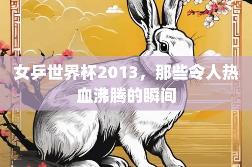 女乒世界杯2013，那些令人热血沸腾的瞬间