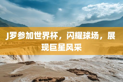 J罗参加世界杯，闪耀球场，展现巨星风采