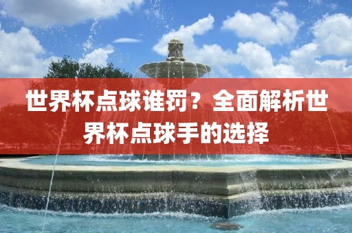 世界杯点球谁罚？全面解析世界杯点球手的选择