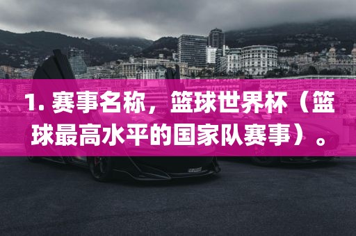 1. 赛事名称，篮球世界杯（篮球最高水平的国家队赛事）。