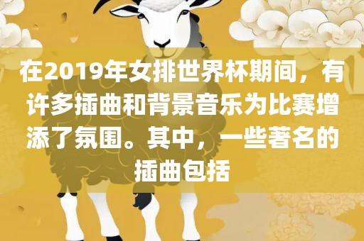 在2019年女排世界杯期间，有许多插曲和背景音乐为比赛增添了氛围。其中，一些著名的插曲包括