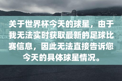 关于世界杯今天的球星，由于我无法实时获取最新的足球比赛信息，因此无法直接告诉您今天的具体球星情况。