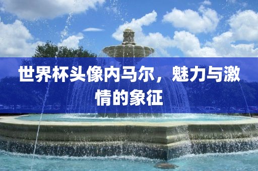 世界杯头像内马尔，魅力与激情的象征